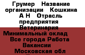 Грумер › Название организации ­ Кошкина А.Н › Отрасль предприятия ­ Ветеринария › Минимальный оклад ­ 1 - Все города Работа » Вакансии   . Московская обл.,Пущино г.